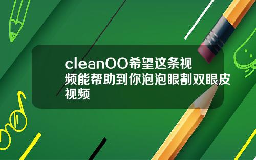 cleanOO希望这条视频能帮助到你泡泡眼割双眼皮视频