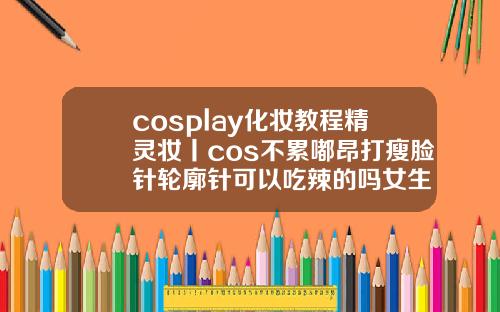 cosplay化妆教程精灵妆丨cos不累嘟昂打瘦脸针轮廓针可以吃辣的吗女生