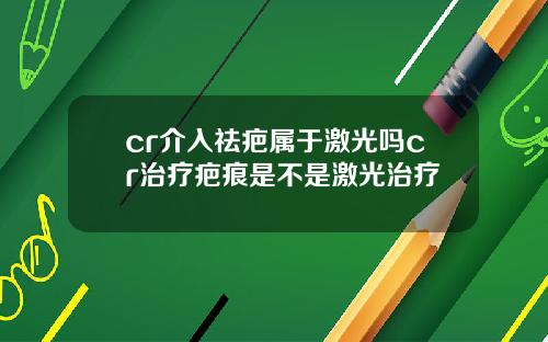 cr介入祛疤属于激光吗cr治疗疤痕是不是激光治疗