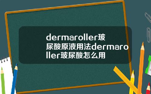 dermaroller玻尿酸原液用法dermaroller玻尿酸怎么用