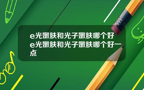 e光嫩肤和光子嫩肤哪个好e光嫩肤和光子嫩肤哪个好一点