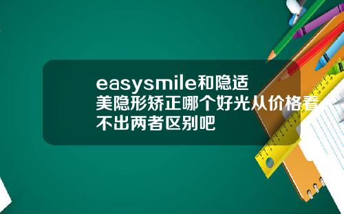 easysmile和隐适美隐形矫正哪个好光从价格看不出两者区别吧