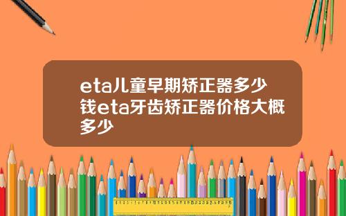 eta儿童早期矫正器多少钱eta牙齿矫正器价格大概多少