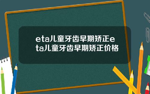 eta儿童牙齿早期矫正eta儿童牙齿早期矫正价格