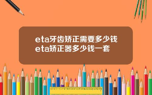eta牙齿矫正需要多少钱eta矫正器多少钱一套