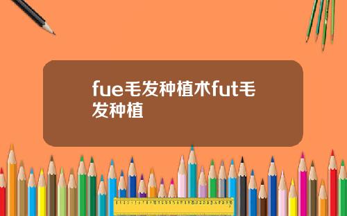 fue毛发种植术fut毛发种植