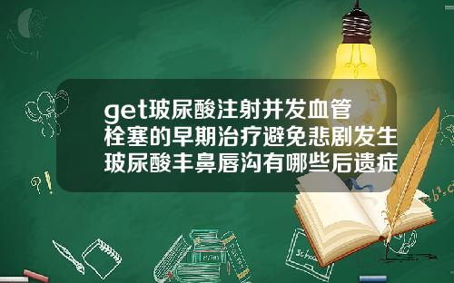 get玻尿酸注射并发血管栓塞的早期治疗避免悲剧发生玻尿酸丰鼻唇沟有哪些后遗症