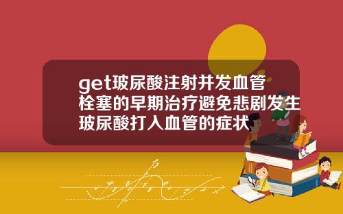 get玻尿酸注射并发血管栓塞的早期治疗避免悲剧发生玻尿酸打入血管的症状