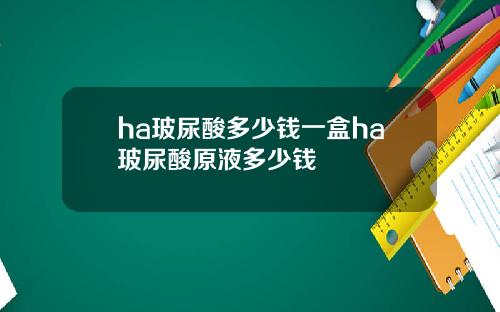 ha玻尿酸多少钱一盒ha玻尿酸原液多少钱