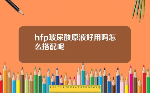 hfp玻尿酸原液好用吗怎么搭配呢
