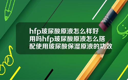 hfp玻尿酸原液怎么样好用吗hfp玻尿酸原液怎么搭配使用玻尿酸保湿原液的功效