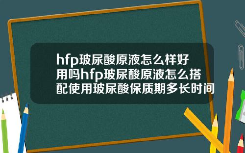 hfp玻尿酸原液怎么样好用吗hfp玻尿酸原液怎么搭配使用玻尿酸保质期多长时间正常