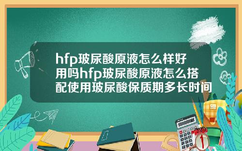 hfp玻尿酸原液怎么样好用吗hfp玻尿酸原液怎么搭配使用玻尿酸保质期多长时间正常