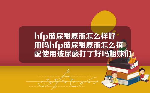 hfp玻尿酸原液怎么样好用吗hfp玻尿酸原液怎么搭配使用玻尿酸打了好吗姐妹们