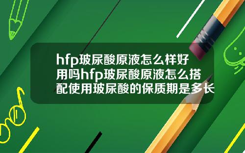 hfp玻尿酸原液怎么样好用吗hfp玻尿酸原液怎么搭配使用玻尿酸的保质期是多长时间