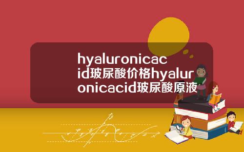 hyaluronicacid玻尿酸价格hyaluronicacid玻尿酸原液