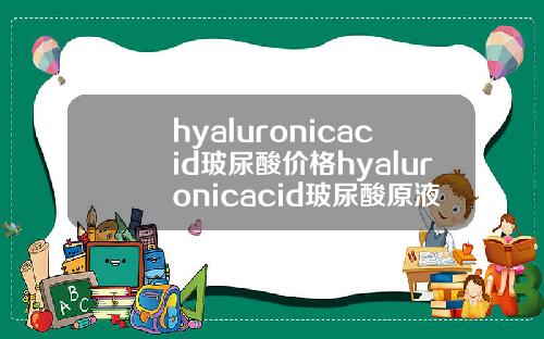 hyaluronicacid玻尿酸价格hyaluronicacid玻尿酸原液
