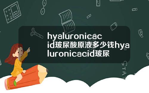 hyaluronicacid玻尿酸原液多少钱hyaluronicacid玻尿酸原液怎么用