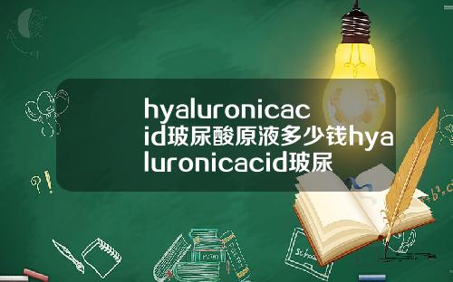 hyaluronicacid玻尿酸原液多少钱hyaluronicacid玻尿酸原液怎么用