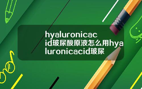 hyaluronicacid玻尿酸原液怎么用hyaluronicacid玻尿酸原液多少钱