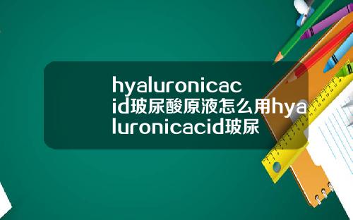 hyaluronicacid玻尿酸原液怎么用hyaluronicacid玻尿酸原液多少钱