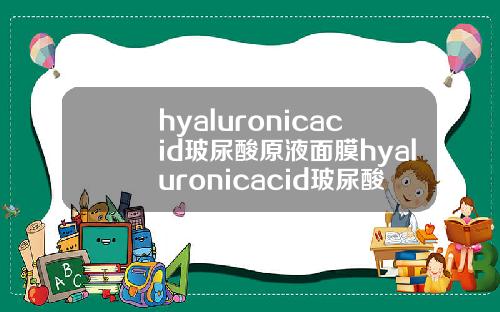 hyaluronicacid玻尿酸原液面膜hyaluronicacid玻尿酸原液怎么用