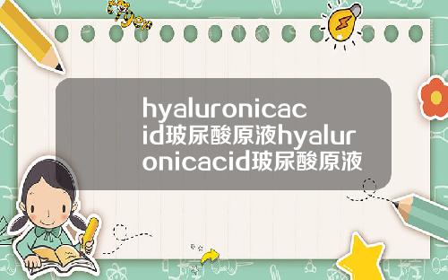hyaluronicacid玻尿酸原液hyaluronicacid玻尿酸原液多少钱