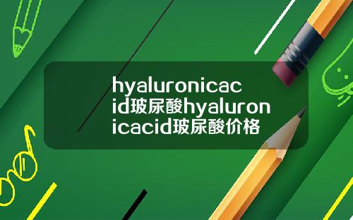 hyaluronicacid玻尿酸hyaluronicacid玻尿酸价格