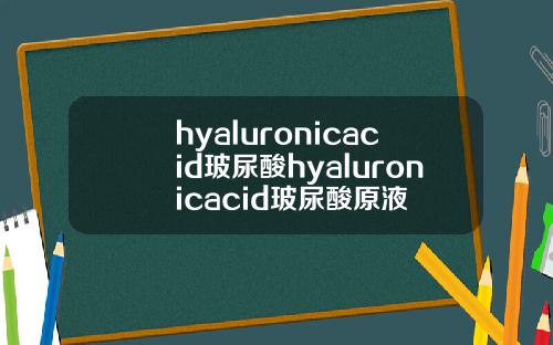 hyaluronicacid玻尿酸hyaluronicacid玻尿酸原液