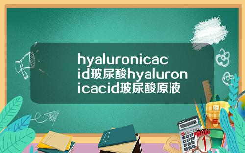 hyaluronicacid玻尿酸hyaluronicacid玻尿酸原液