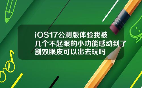 iOS17公测版体验我被几个不起眼的小功能感动到了割双眼皮可以出去玩吗