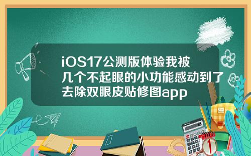 iOS17公测版体验我被几个不起眼的小功能感动到了去除双眼皮贴修图app