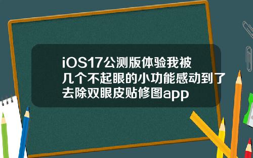 iOS17公测版体验我被几个不起眼的小功能感动到了去除双眼皮贴修图app