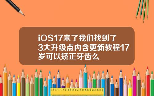 iOS17来了我们找到了3大升级点内含更新教程17岁可以矫正牙齿么