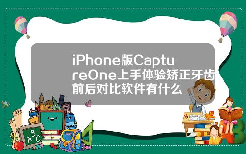 iPhone版CaptureOne上手体验矫正牙齿前后对比软件有什么