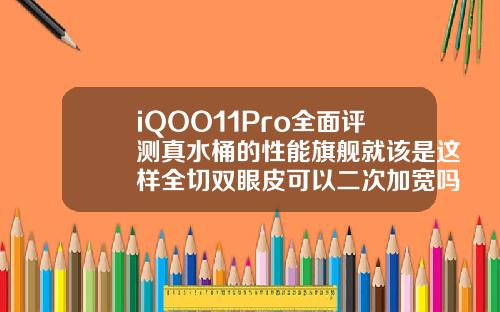 iQOO11Pro全面评测真水桶的性能旗舰就该是这样全切双眼皮可以二次加宽吗视频