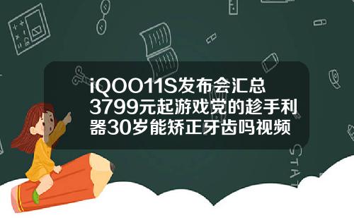 iQOO11S发布会汇总3799元起游戏党的趁手利器30岁能矫正牙齿吗视频