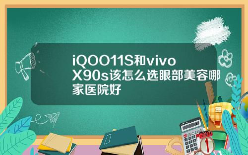 iQOO11S和vivoX90s该怎么选眼部美容哪家医院好