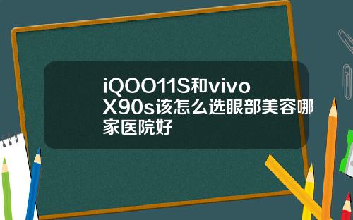 iQOO11S和vivoX90s该怎么选眼部美容哪家医院好
