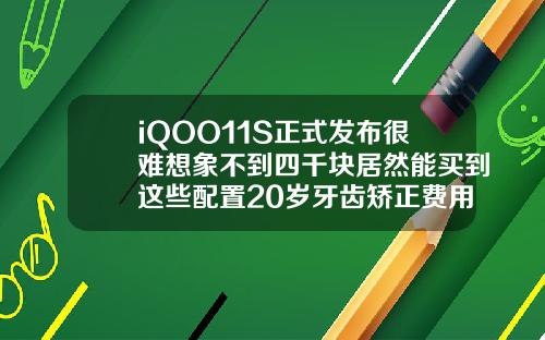 iQOO11S正式发布很难想象不到四千块居然能买到这些配置20岁牙齿矫正费用一般是多少