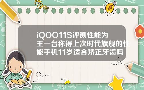 iQOO11S评测性能为王一台称得上次时代旗舰的性能手机11岁适合矫正牙齿吗