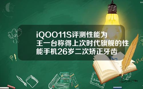 iQOO11S评测性能为王一台称得上次时代旗舰的性能手机26岁二次矫正牙齿