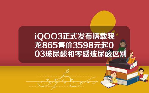 iQOO3正式发布搭载骁龙865售价3598元起003玻尿酸和零感玻尿酸区别