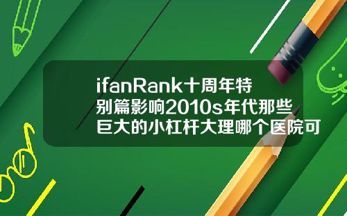 ifanRank十周年特别篇影响2010s年代那些巨大的小杠杆大理哪个医院可以打瘦脸针的