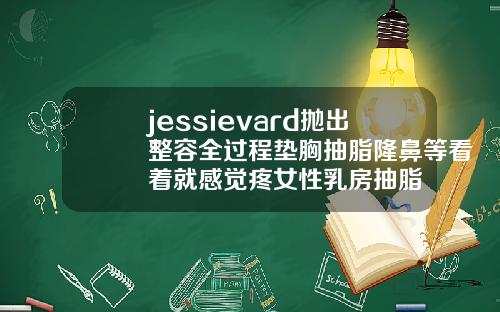 jessievard抛出整容全过程垫胸抽脂隆鼻等看着就感觉疼女性乳房抽脂