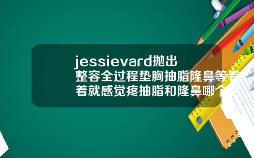 jessievard抛出整容全过程垫胸抽脂隆鼻等看着就感觉疼抽脂和隆鼻哪个更痛
