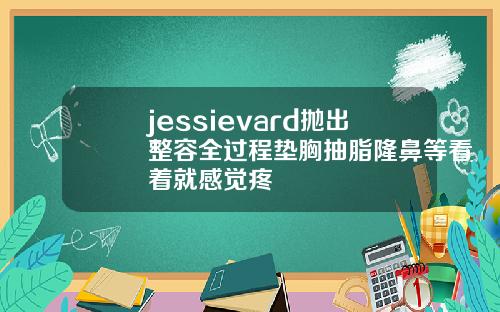 jessievard抛出整容全过程垫胸抽脂隆鼻等看着就感觉疼