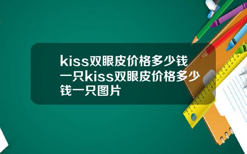 kiss双眼皮价格多少钱一只kiss双眼皮价格多少钱一只图片