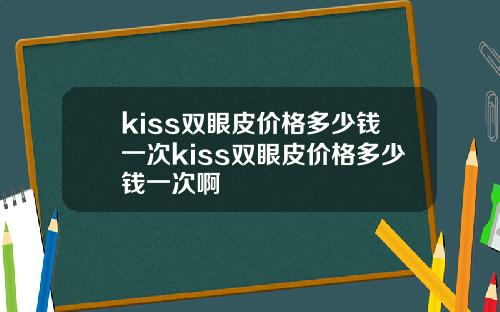 kiss双眼皮价格多少钱一次kiss双眼皮价格多少钱一次啊