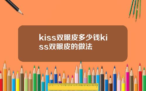 kiss双眼皮多少钱kiss双眼皮的做法